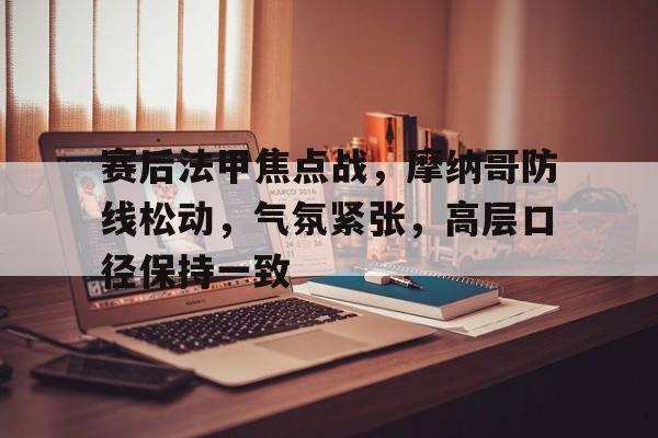 开云在线-赛后法甲焦点战，摩纳哥防线松动，气氛紧张，高层口径保持一致(阿森纳传控与巴萨传控)